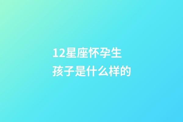 12星座怀孕生孩子是什么样的-第1张-星座运势-玄机派