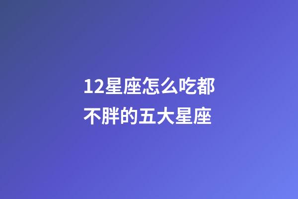 12星座怎么吃都不胖的五大星座-第1张-星座运势-玄机派