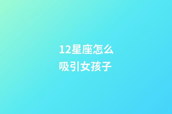 12星座怎么吸引女孩子-第1张-星座运势-玄机派
