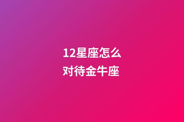 12星座怎么对待金牛座-第1张-星座运势-玄机派