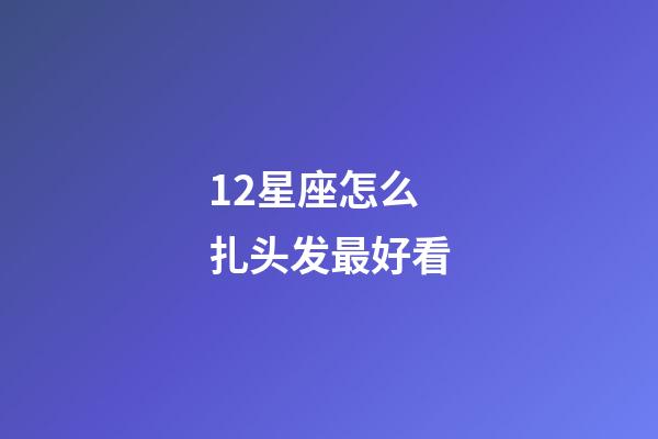 12星座怎么扎头发最好看-第1张-星座运势-玄机派