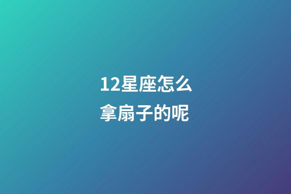 12星座怎么拿扇子的呢-第1张-星座运势-玄机派