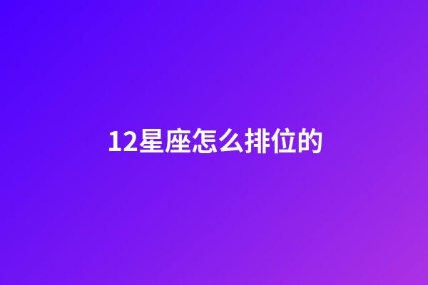 12星座怎么排位的-第1张-星座运势-玄机派