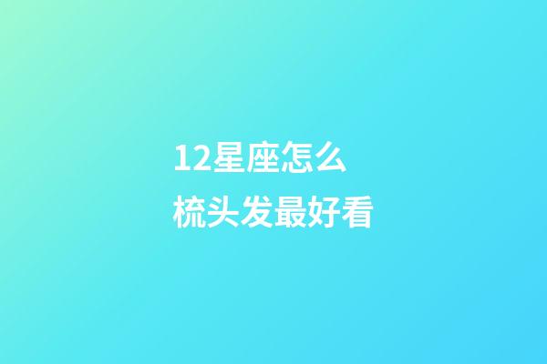12星座怎么梳头发最好看-第1张-星座运势-玄机派