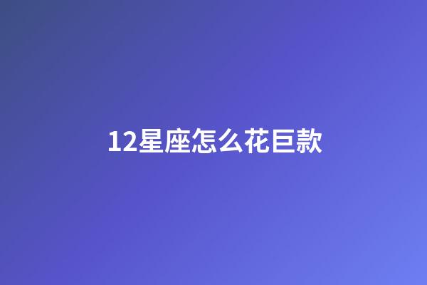 12星座怎么花巨款-第1张-星座运势-玄机派