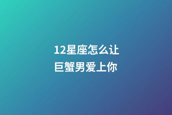 12星座怎么让巨蟹男爱上你-第1张-星座运势-玄机派