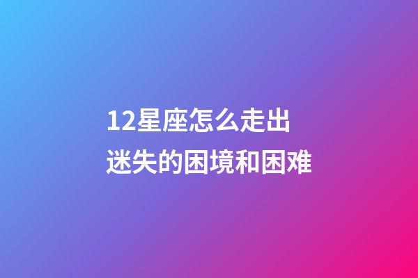 12星座怎么走出迷失的困境和困难-第1张-星座运势-玄机派