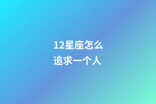 12星座怎么追求一个人-第1张-星座运势-玄机派