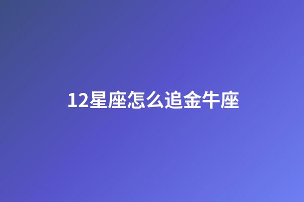 12星座怎么追金牛座-第1张-星座运势-玄机派