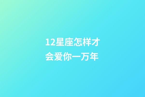 12星座怎样才会爱你一万年-第1张-星座运势-玄机派
