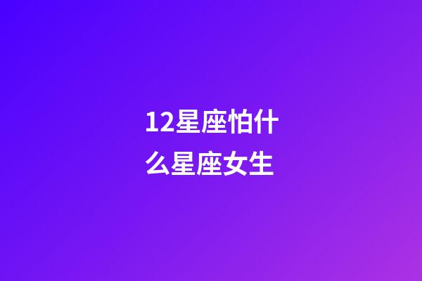 12星座怕什么星座女生-第1张-星座运势-玄机派