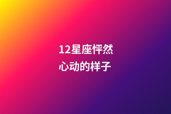 12星座怦然心动的样子-第1张-星座运势-玄机派