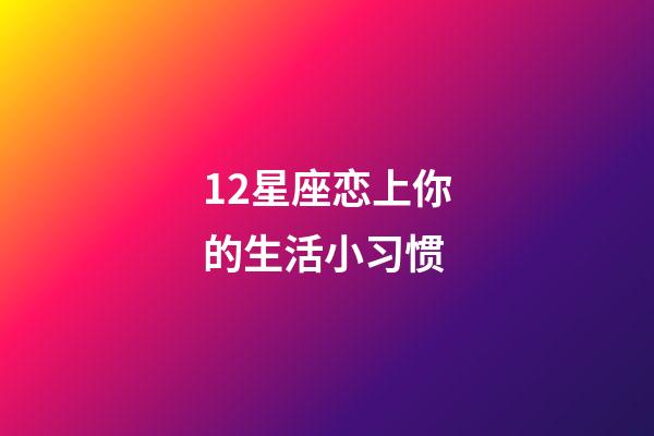 12星座恋上你的生活小习惯-第1张-星座运势-玄机派