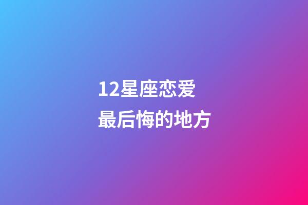 12星座恋爱最后悔的地方-第1张-星座运势-玄机派