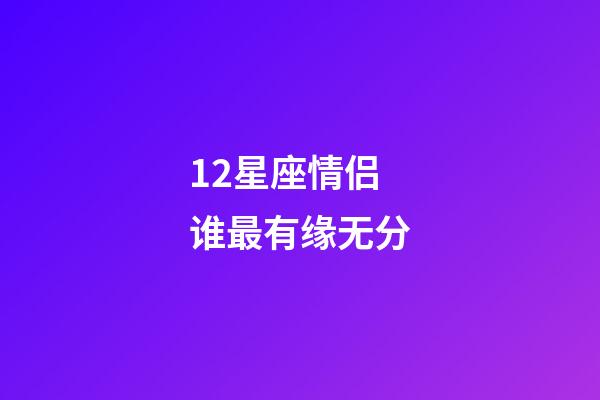12星座情侣谁最有缘无分-第1张-星座运势-玄机派