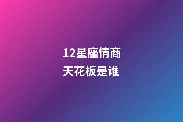 12星座情商天花板是谁-第1张-星座运势-玄机派