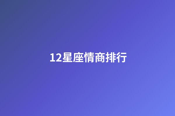 12星座情商排行-第1张-星座运势-玄机派