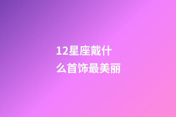 12星座戴什么首饰最美丽-第1张-星座运势-玄机派