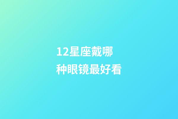 12星座戴哪种眼镜最好看-第1张-星座运势-玄机派