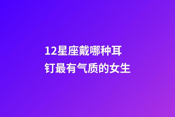 12星座戴哪种耳钉最有气质的女生-第1张-星座运势-玄机派