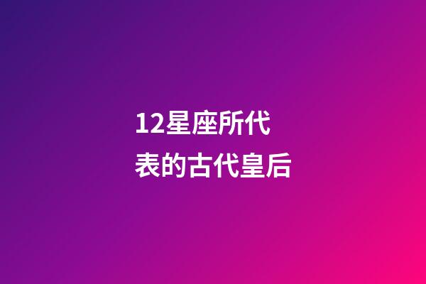 12星座所代表的古代皇后