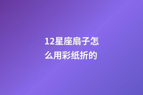 12星座扇子怎么用彩纸折的-第1张-星座运势-玄机派