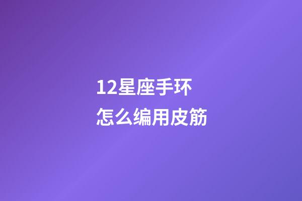12星座手环怎么编用皮筋-第1张-星座运势-玄机派