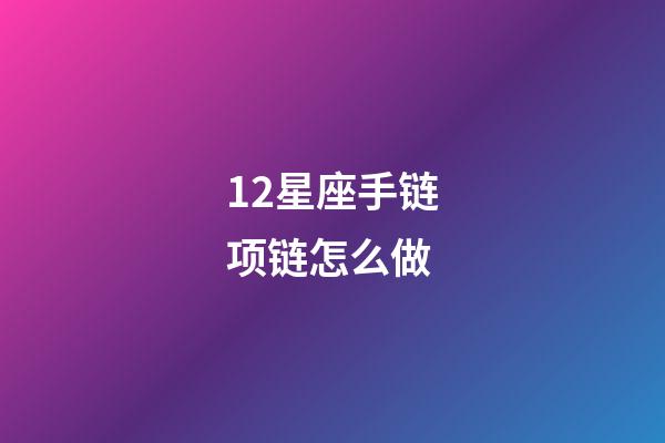 12星座手链项链怎么做-第1张-星座运势-玄机派