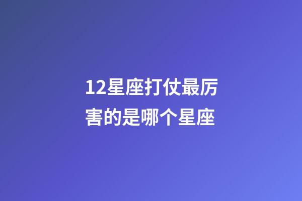 12星座打仗最厉害的是哪个星座-第1张-星座运势-玄机派