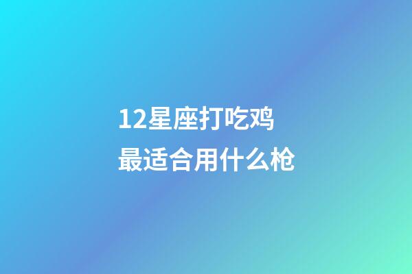 12星座打吃鸡最适合用什么枪-第1张-星座运势-玄机派