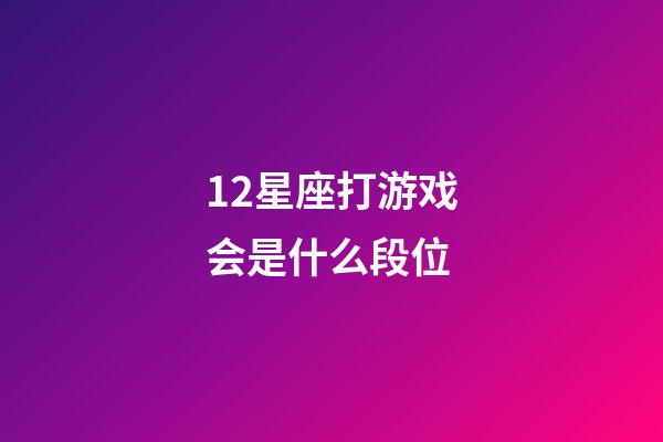 12星座打游戏会是什么段位-第1张-星座运势-玄机派
