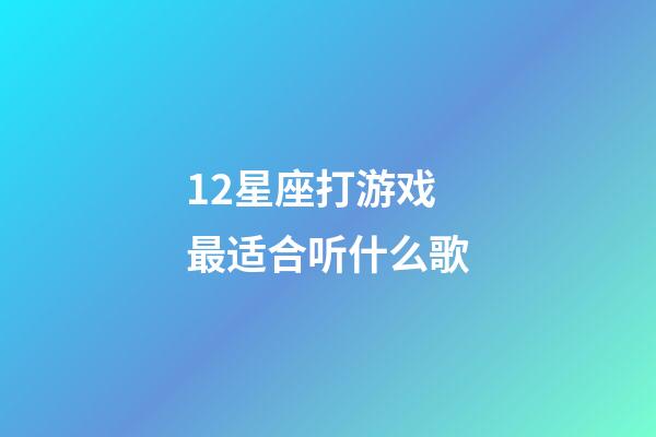 12星座打游戏最适合听什么歌-第1张-星座运势-玄机派