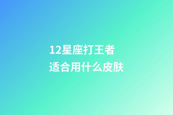 12星座打王者适合用什么皮肤-第1张-星座运势-玄机派