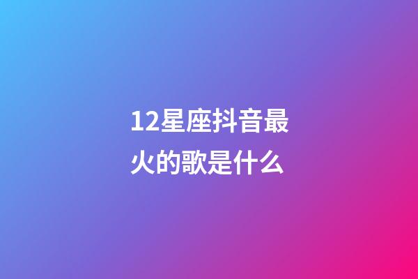 12星座抖音最火的歌是什么-第1张-星座运势-玄机派