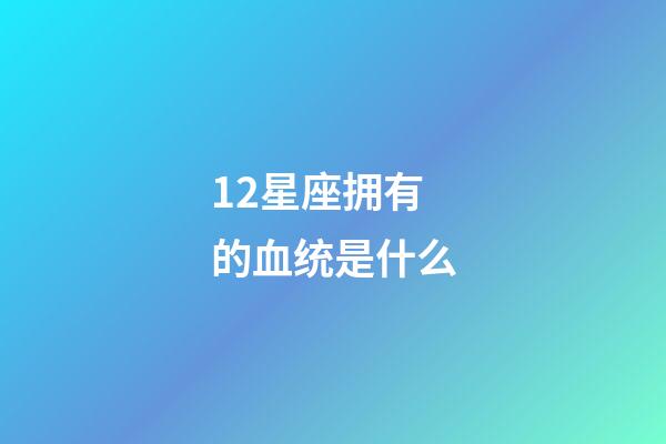 12星座拥有的血统是什么-第1张-星座运势-玄机派