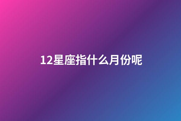 12星座指什么月份呢-第1张-星座运势-玄机派