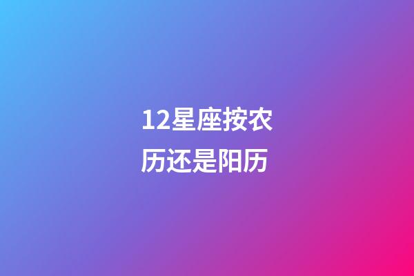 12星座按农历还是阳历（星座按阴历算不行吗）-第1张-星座运势-玄机派