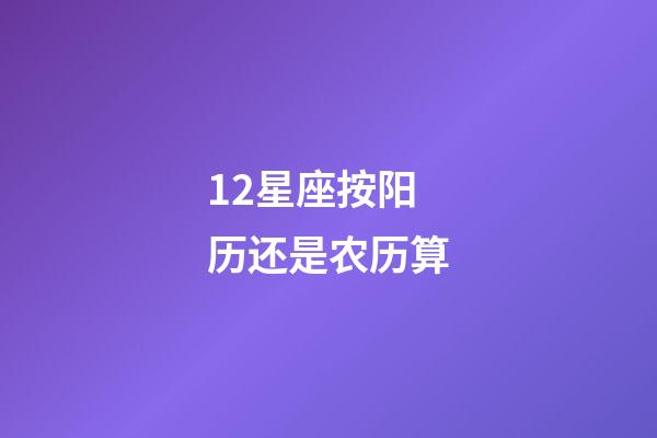 12星座按阳历还是农历算-第1张-星座运势-玄机派