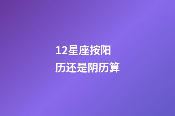 12星座按阳历还是阴历算-第1张-星座运势-玄机派