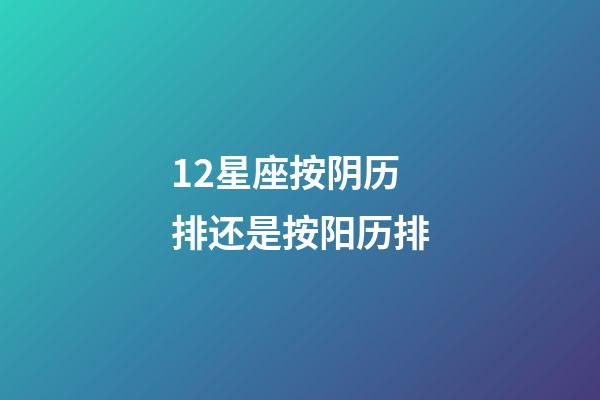 12星座按阴历排还是按阳历排-第1张-星座运势-玄机派