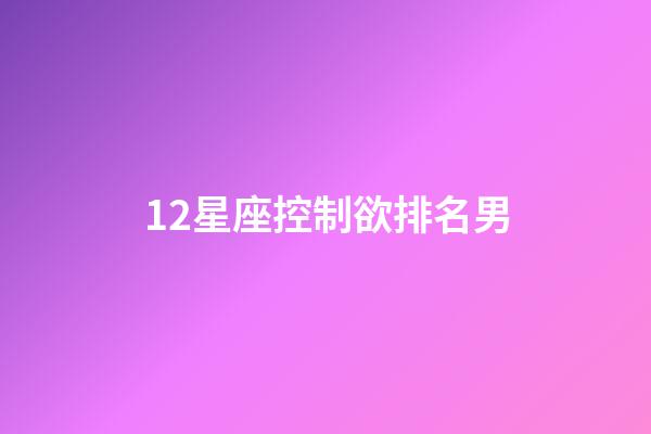 12星座控制欲排名男-第1张-星座运势-玄机派
