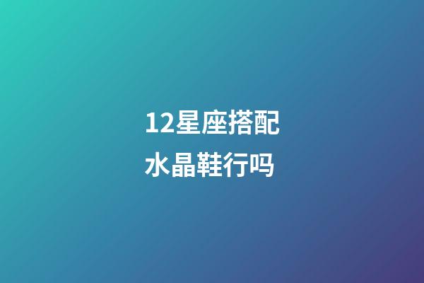 12星座搭配水晶鞋行吗-第1张-星座运势-玄机派