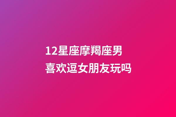 12星座摩羯座男喜欢逗女朋友玩吗-第1张-星座运势-玄机派