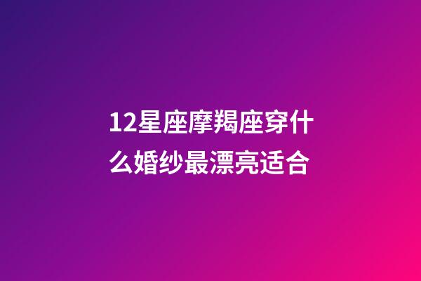 12星座摩羯座穿什么婚纱最漂亮适合-第1张-星座运势-玄机派