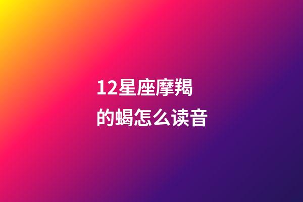 12星座摩羯的蝎怎么读音