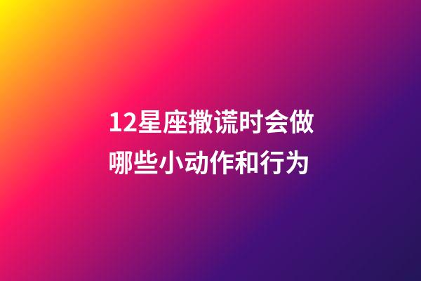12星座撒谎时会做哪些小动作和行为-第1张-星座运势-玄机派