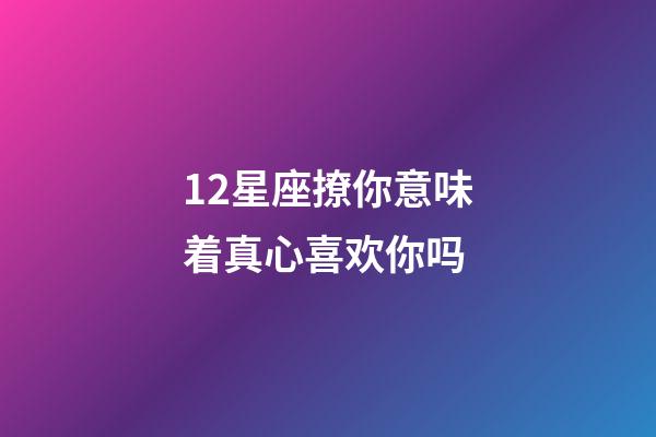 12星座撩你意味着真心喜欢你吗-第1张-星座运势-玄机派