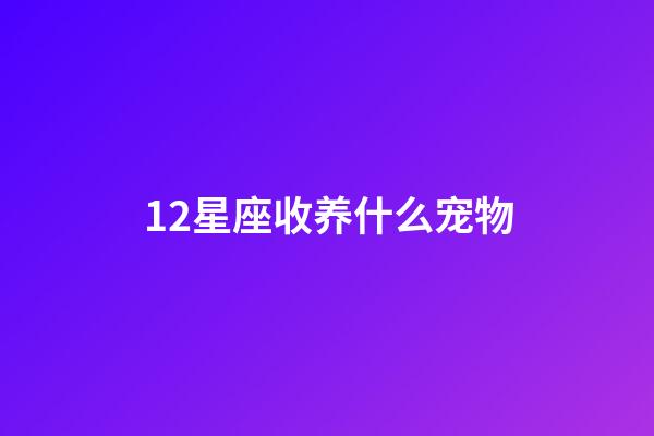 12星座收养什么宠物-第1张-星座运势-玄机派