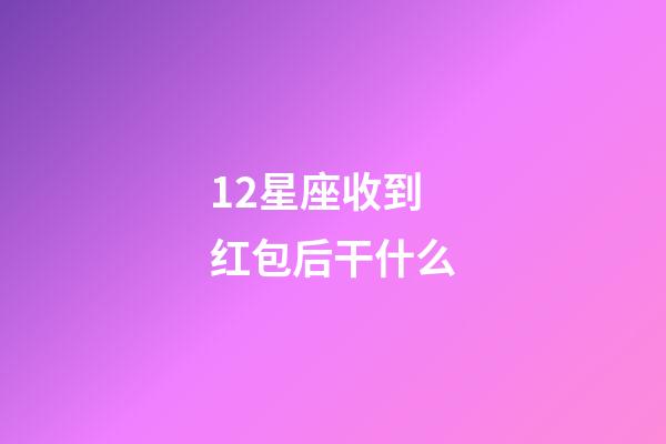 12星座收到红包后干什么-第1张-星座运势-玄机派