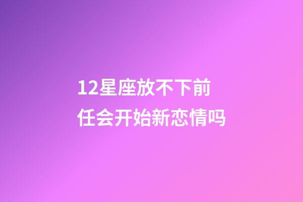 12星座放不下前任会开始新恋情吗-第1张-星座运势-玄机派